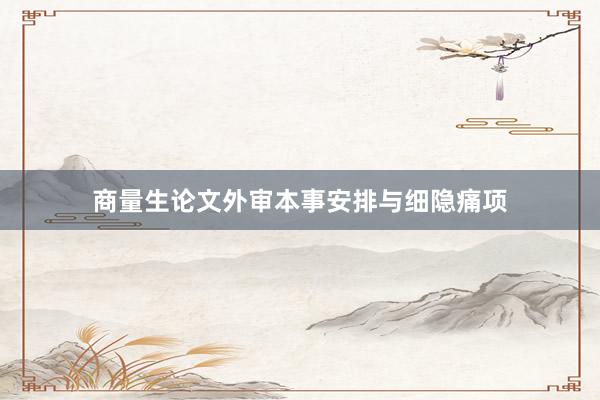商量生论文外审本事安排与细隐痛项