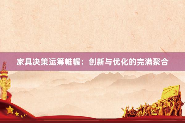 家具决策运筹帷幄：创新与优化的完满聚合