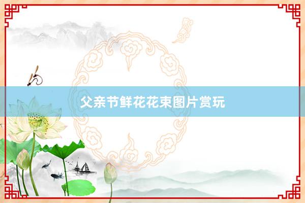 父亲节鲜花花束图片赏玩