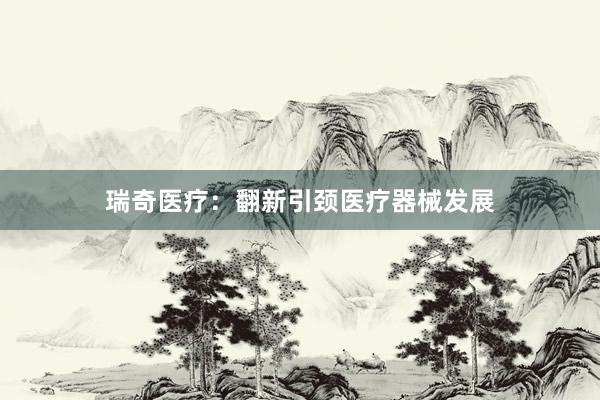 瑞奇医疗：翻新引颈医疗器械发展