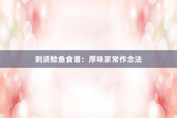 刺须鲶鱼食谱：厚味家常作念法